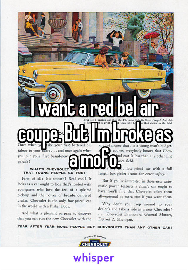 I want a red bel air coupe. But I'm broke as a mofo.