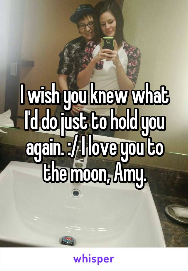 I wish you knew what I'd do just to hold you again. :/ I love you to the moon, Amy.
