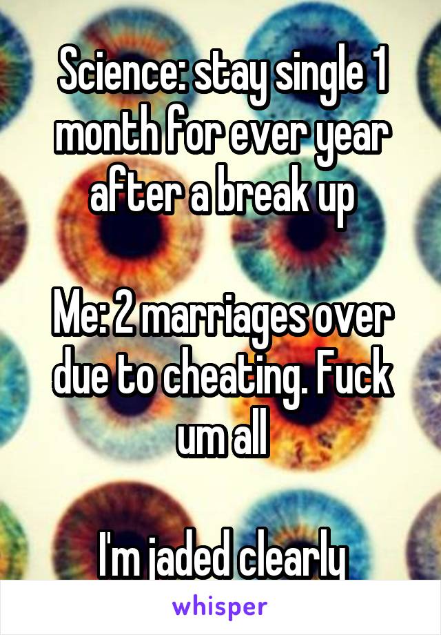 Science: stay single 1 month for ever year after a break up

Me: 2 marriages over due to cheating. Fuck um all

I'm jaded clearly