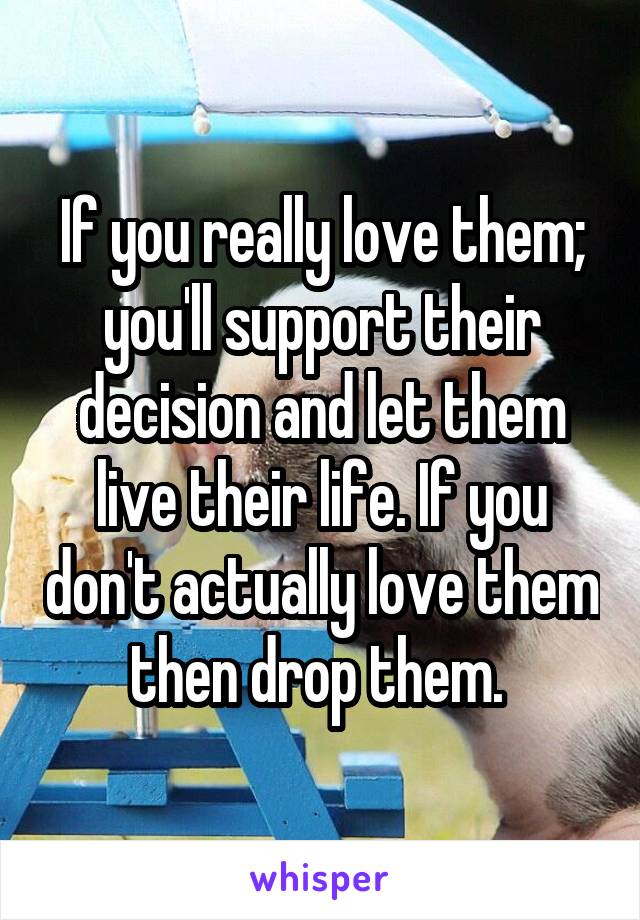 If you really love them; you'll support their decision and let them live their life. If you don't actually love them then drop them. 