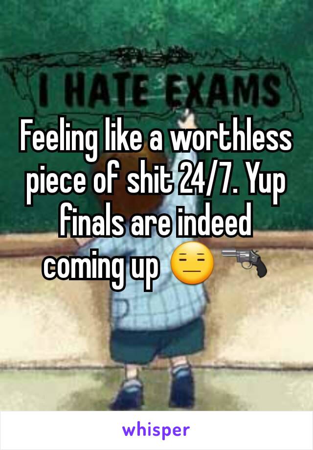 Feeling like a worthless piece of shit 24/7. Yup finals are indeed coming up 😑🔫