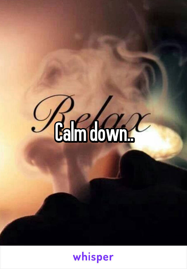 Calm down..