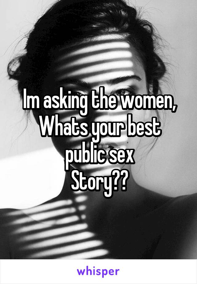 Im asking the women,
Whats your best public sex
Story??