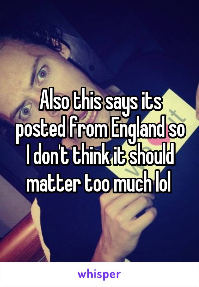 Also this says its posted from England so I don't think it should matter too much lol 