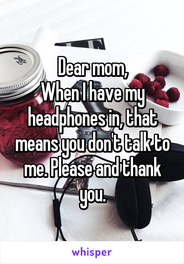 Dear mom,
When I have my headphones in, that means you don't talk to me. Please and thank you.