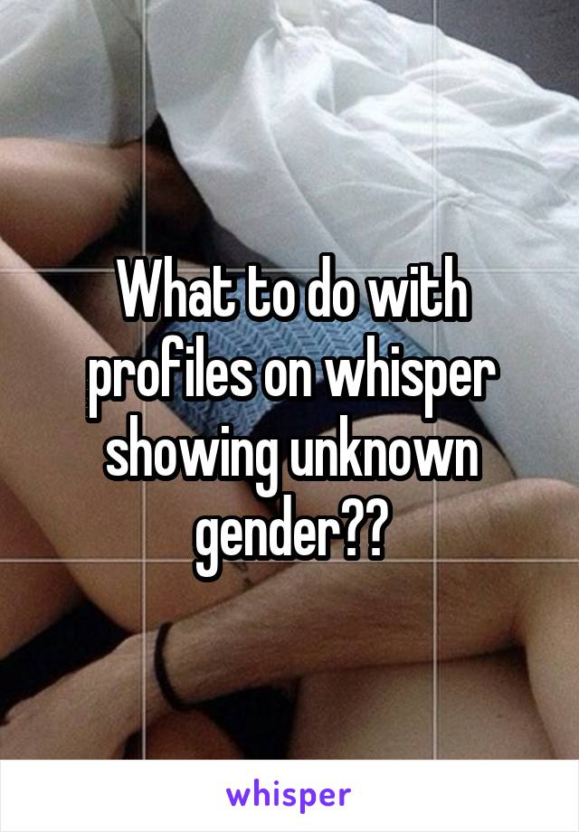 What to do with profiles on whisper showing unknown gender??