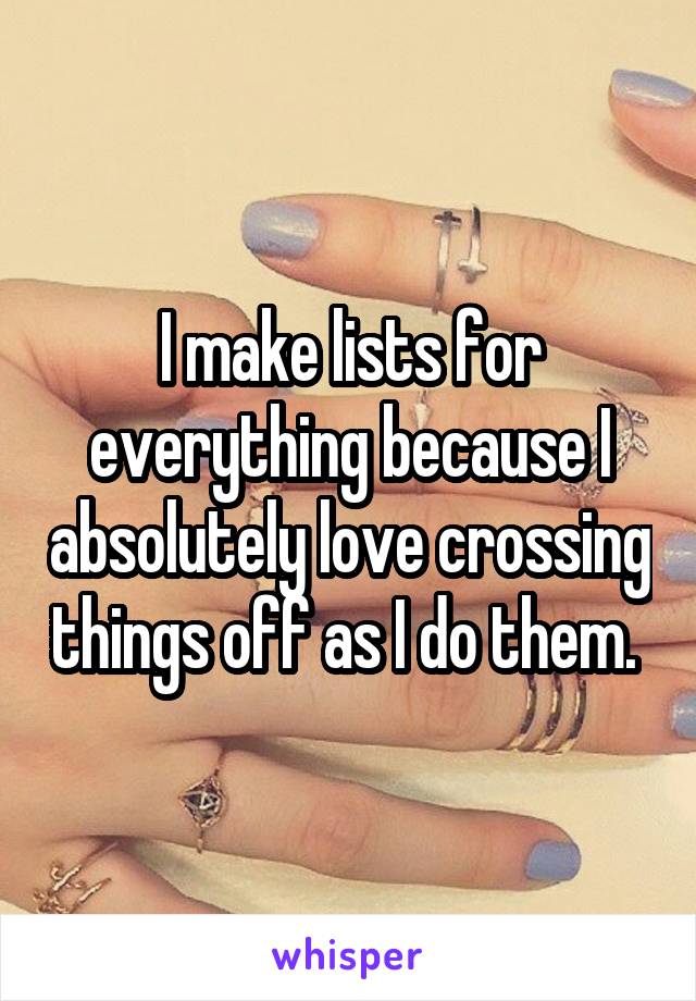 I make lists for everything because I absolutely love crossing things off as I do them. 