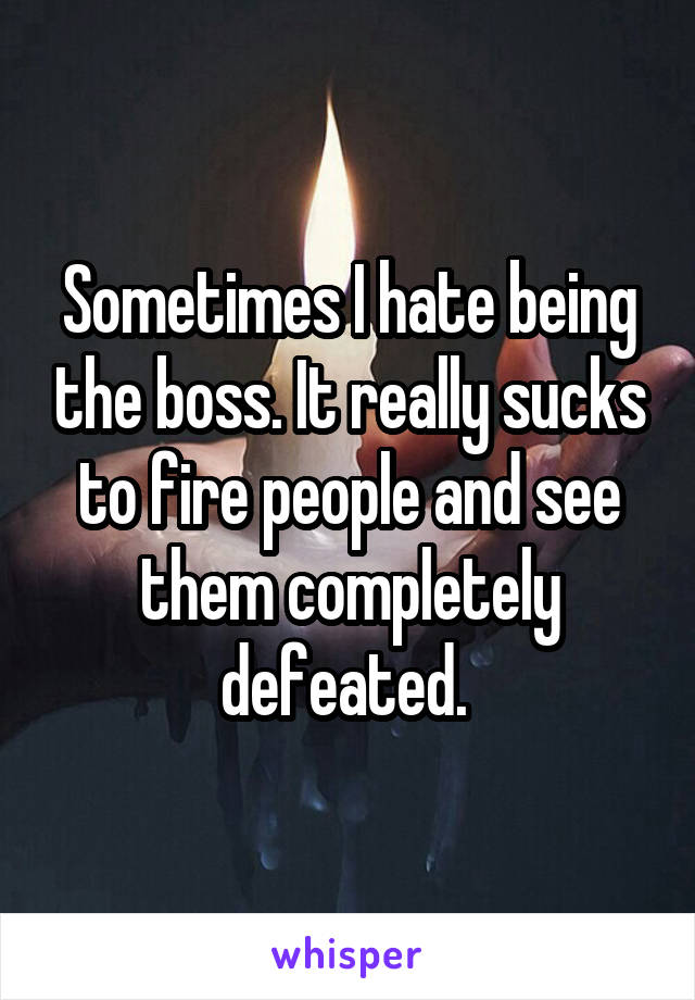 Sometimes I hate being the boss. It really sucks to fire people and see them completely defeated. 