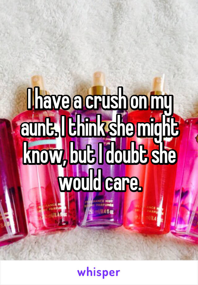 I have a crush on my aunt. I think she might know, but I doubt she would care.