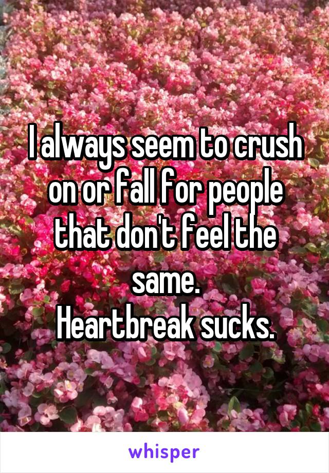 I always seem to crush on or fall for people that don't feel the same.
Heartbreak sucks.