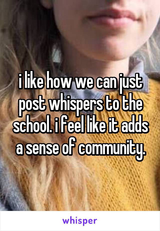i like how we can just post whispers to the school. i feel like it adds a sense of community.