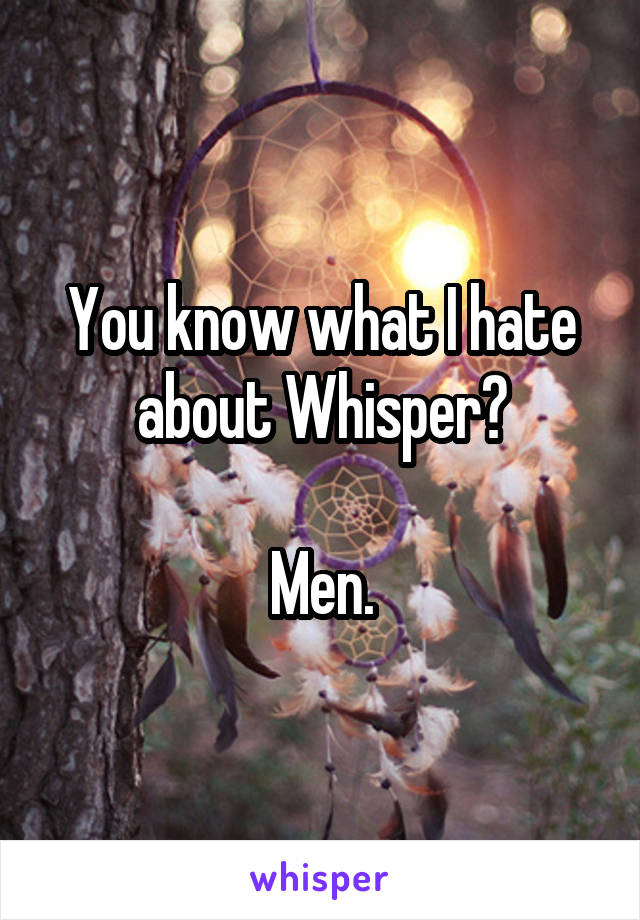 You know what I hate about Whisper?

Men.
