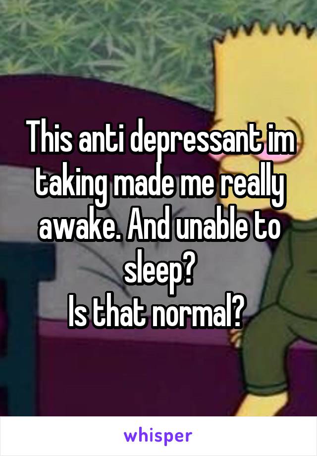 This anti depressant im taking made me really awake. And unable to sleep?
Is that normal? 