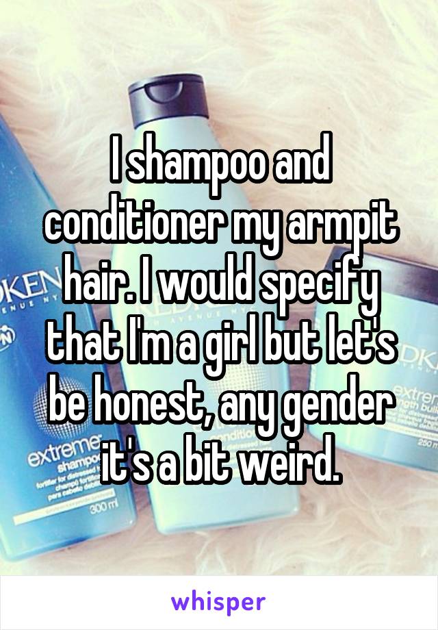 I shampoo and conditioner my armpit hair. I would specify that I'm a girl but let's be honest, any gender it's a bit weird.
