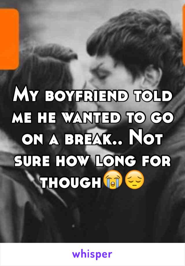 My boyfriend told me he wanted to go on a break.. Not sure how long for though😭😔