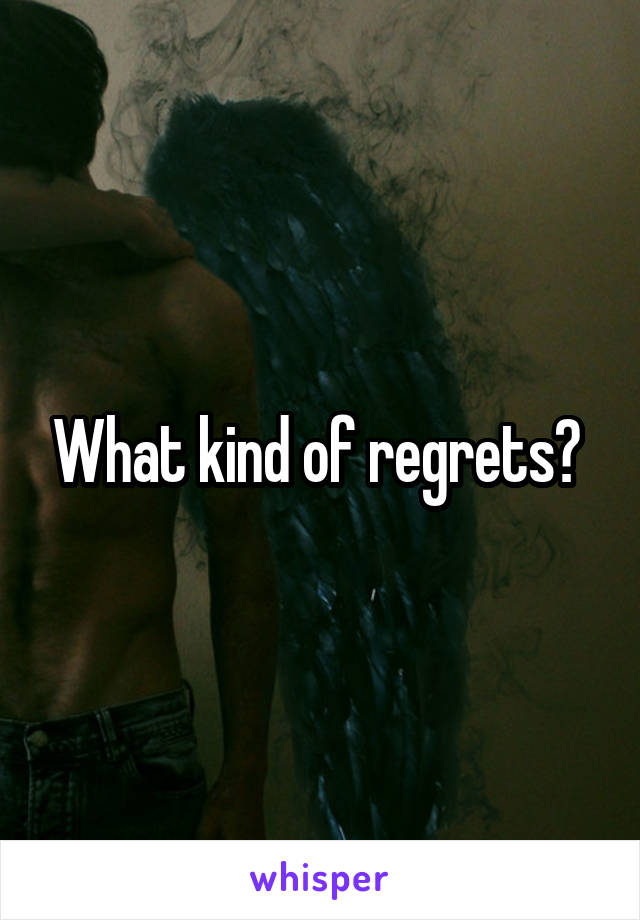 What kind of regrets? 