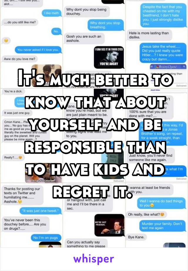 It's much better to know that about yourself and be responsible than to have kids and regret it. 