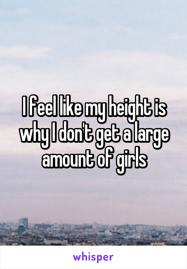 I feel like my height is why I don't get a large amount of girls