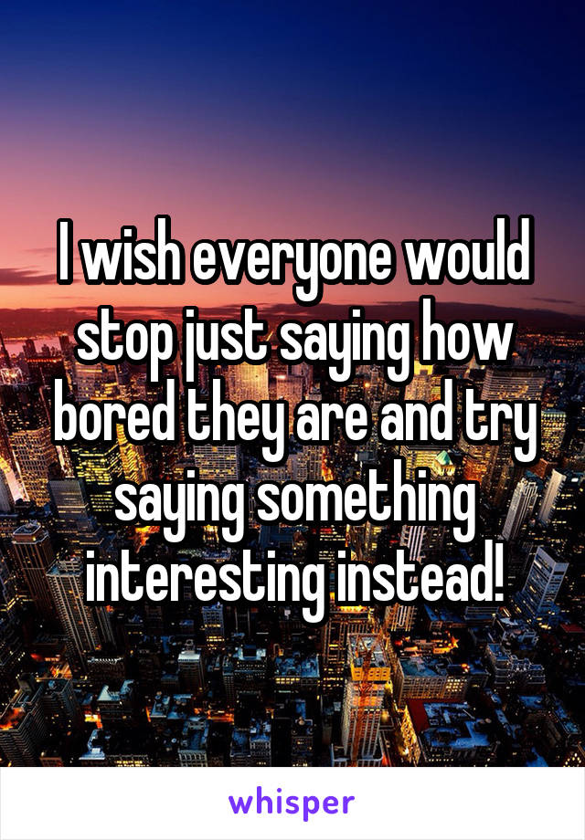 I wish everyone would stop just saying how bored they are and try saying something interesting instead!
