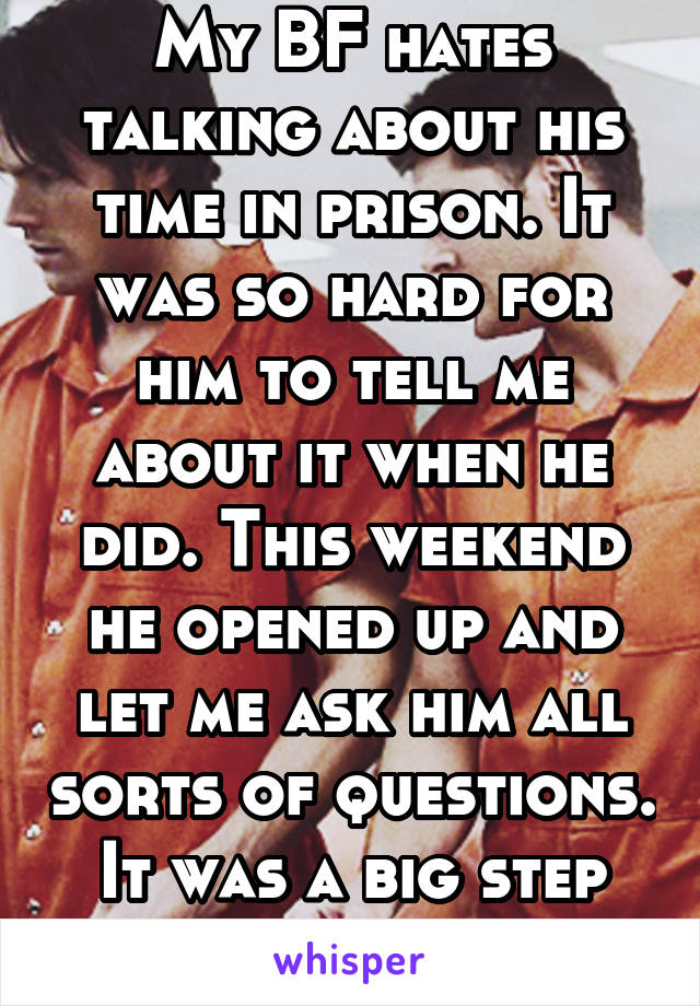 My BF hates talking about his time in prison. It was so hard for him to tell me about it when he did. This weekend he opened up and let me ask him all sorts of questions. It was a big step for him!