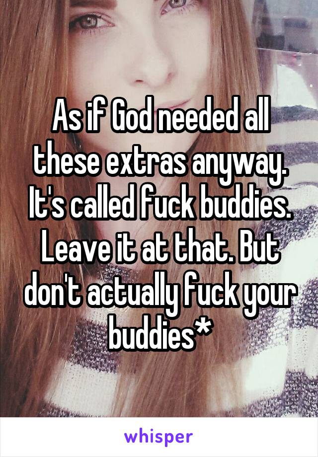 As if God needed all these extras anyway. It's called fuck buddies. Leave it at that. But don't actually fuck your buddies*