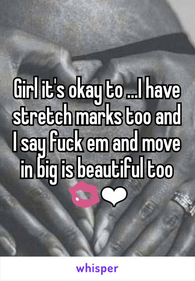 Girl it's okay to ...I have stretch marks too and I say fuck em and move in big is beautiful too💋❤
