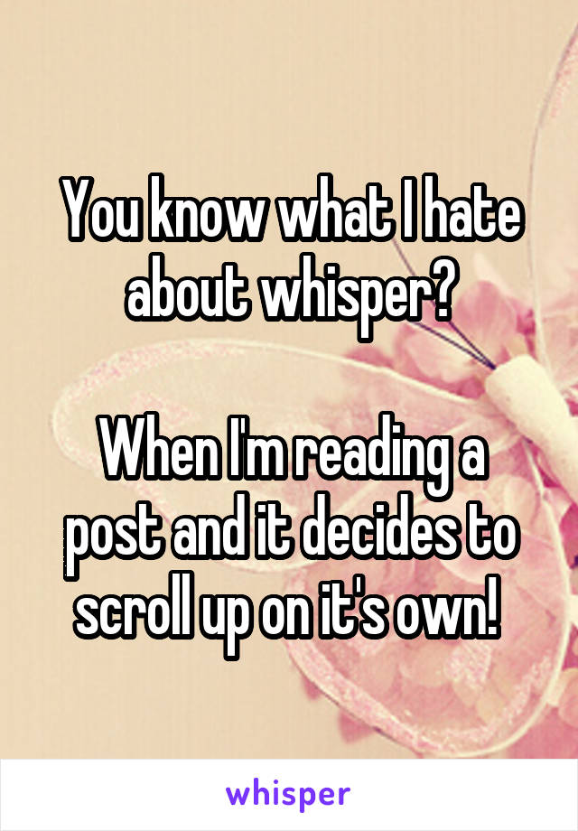 You know what I hate about whisper?

When I'm reading a post and it decides to scroll up on it's own! 