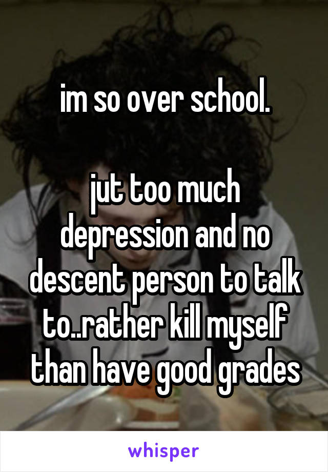 im so over school.

jut too much depression and no descent person to talk to..rather kill myself than have good grades