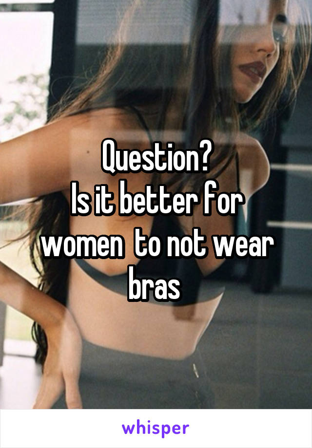 Question?
Is it better for women  to not wear bras 