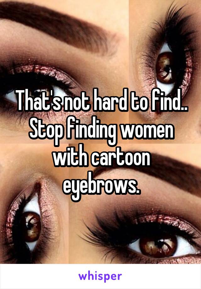 That's not hard to find.. Stop finding women with cartoon eyebrows.