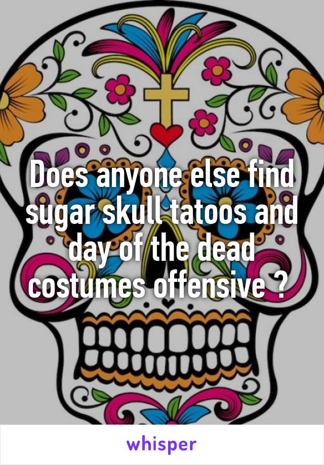 Does anyone else find sugar skull tatoos and day of the dead costumes offensive ? 