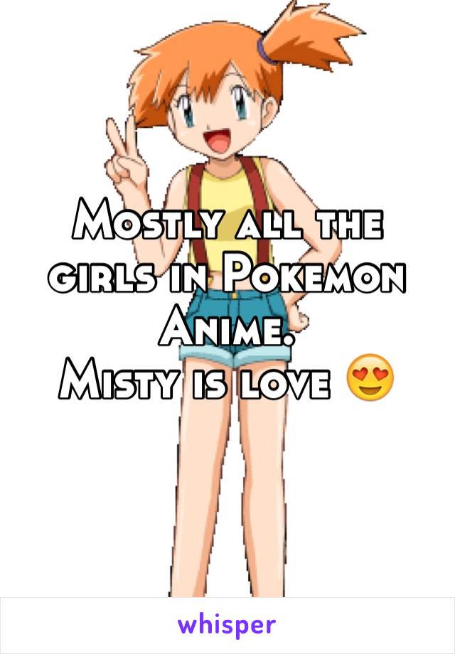 Mostly all the girls in Pokemon Anime. 
Misty is love 😍