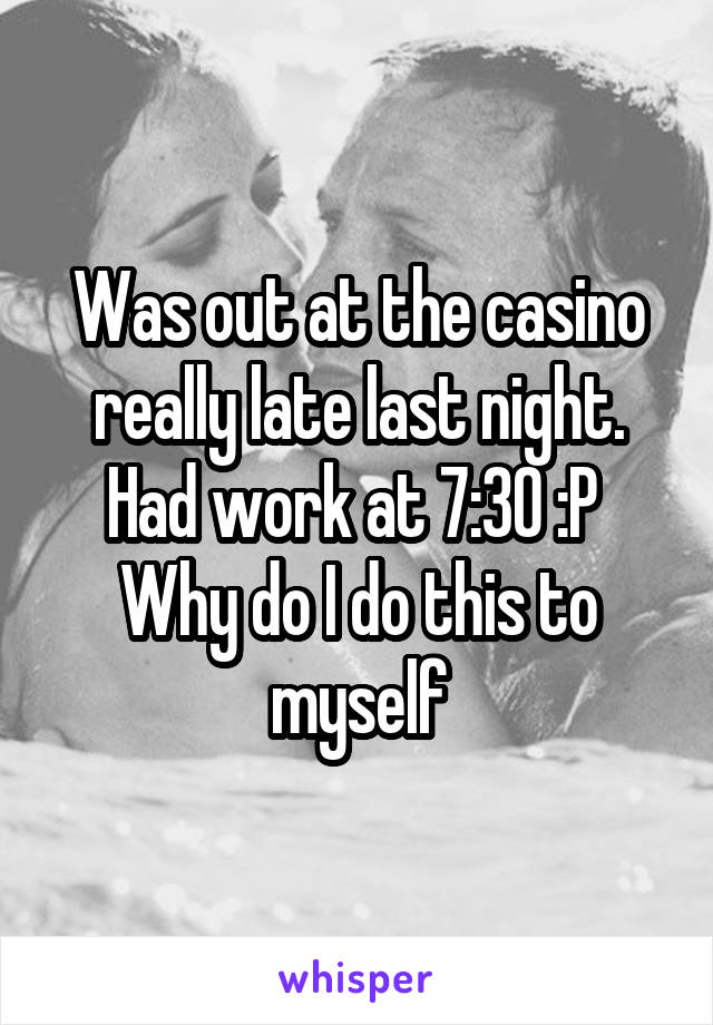 Was out at the casino really late last night. Had work at 7:30 :P 
Why do I do this to myself