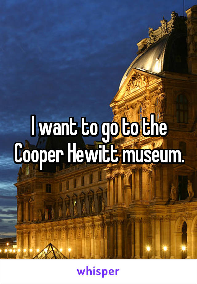 I want to go to the Cooper Hewitt museum.