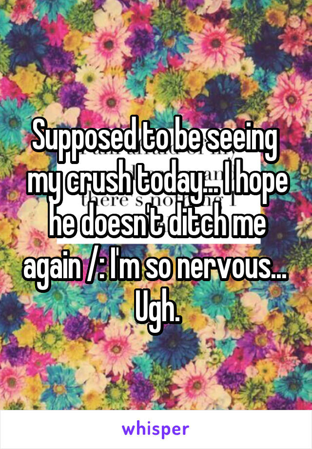 Supposed to be seeing  my crush today... I hope he doesn't ditch me again /: I'm so nervous... 
Ugh.