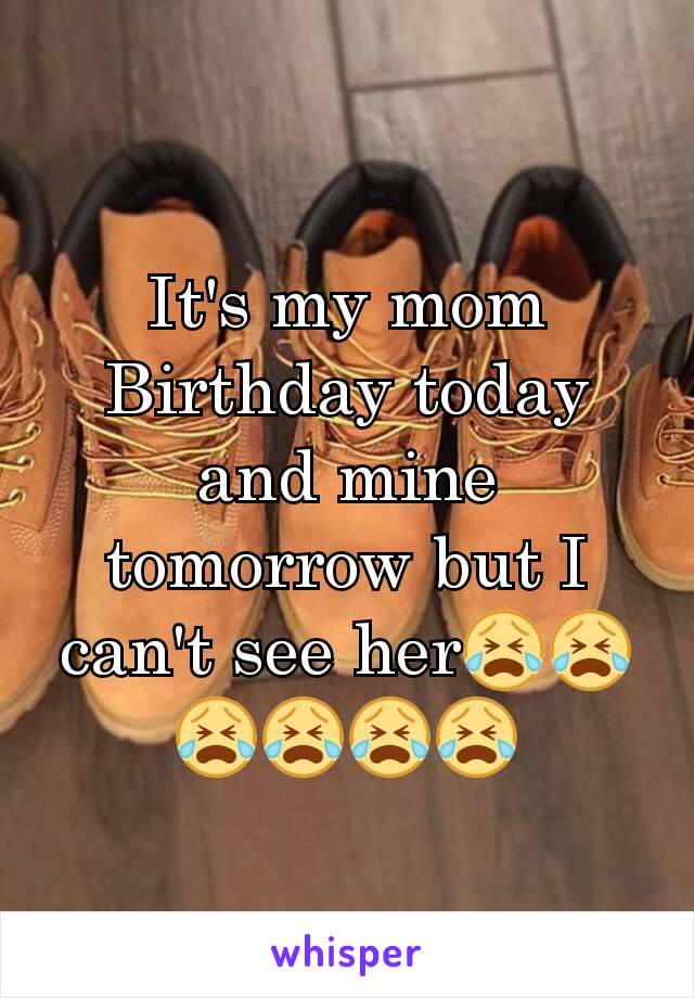 It's my mom Birthday today and mine tomorrow but I can't see her😭😭😭😭😭😭