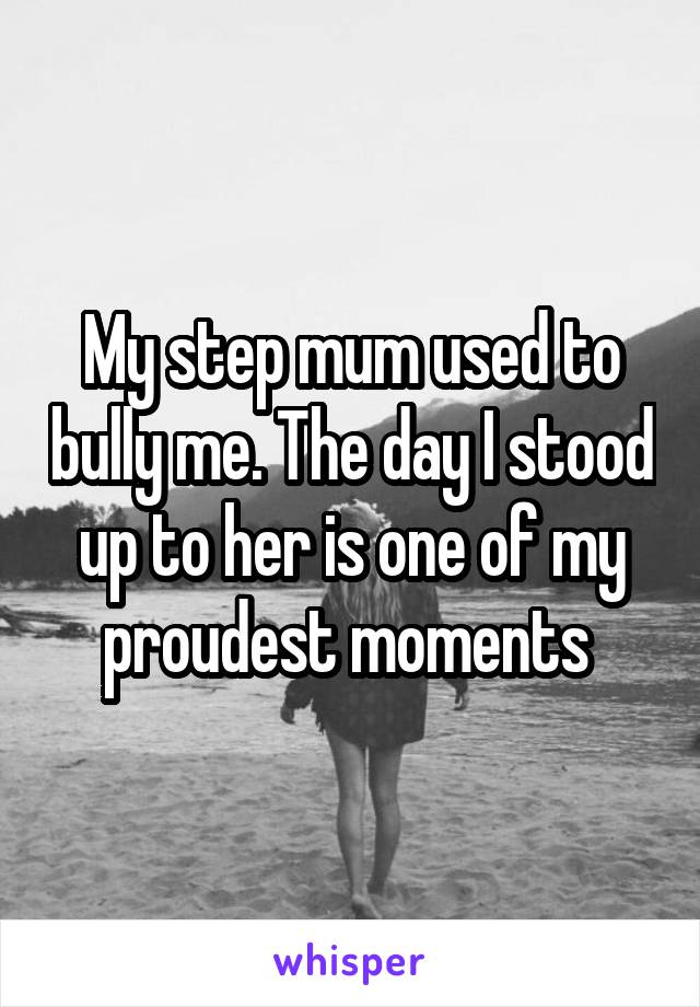 My step mum used to bully me. The day I stood up to her is one of my proudest moments 