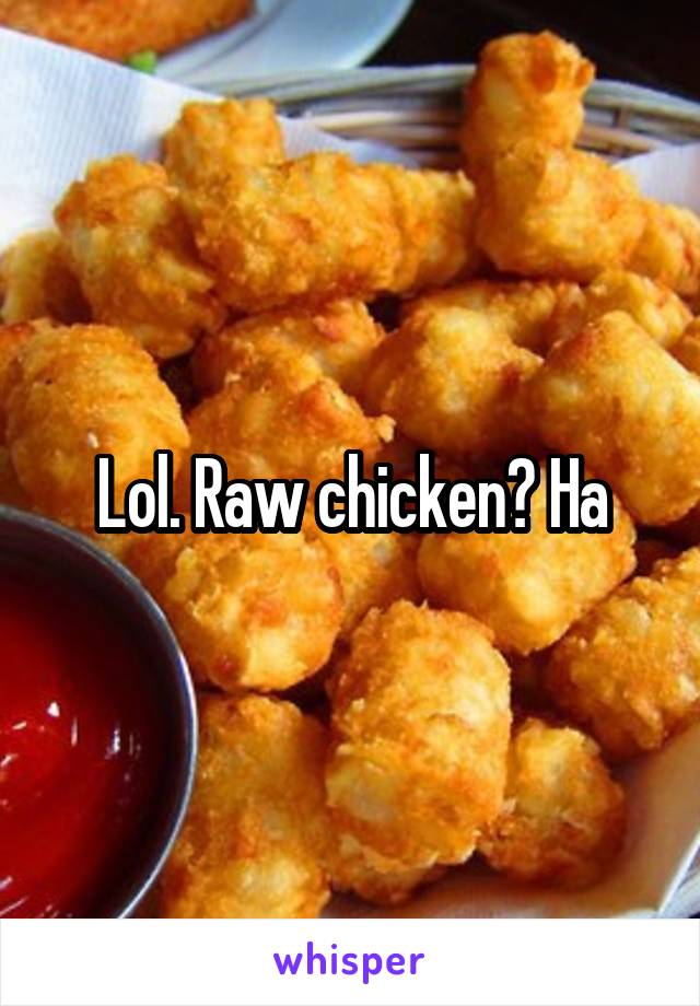Lol. Raw chicken? Ha