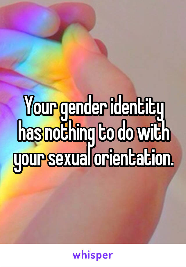 Your gender identity has nothing to do with your sexual orientation.