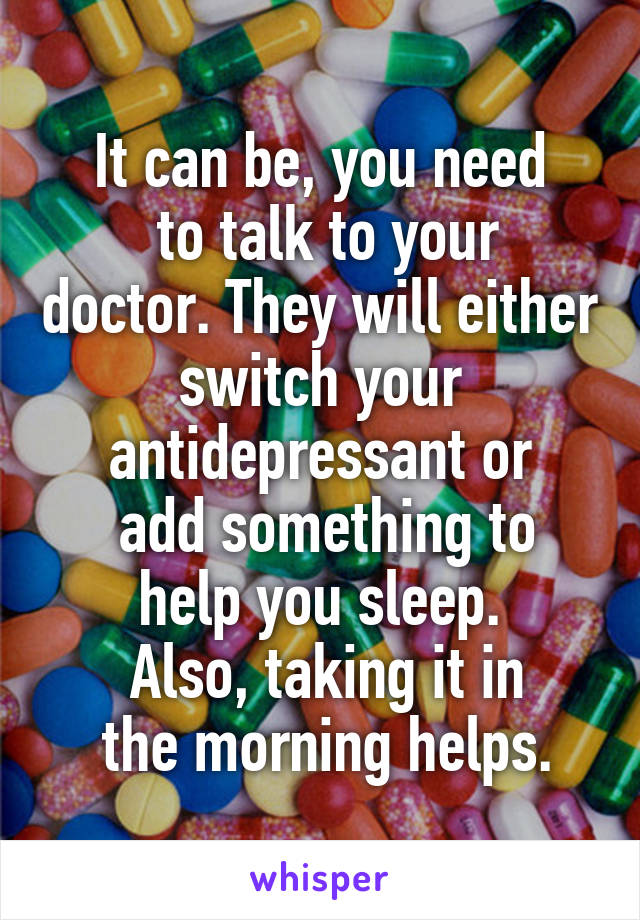 It can be, you need
 to talk to your doctor. They will either switch your antidepressant or
 add something to help you sleep.
 Also, taking it in
 the morning helps.