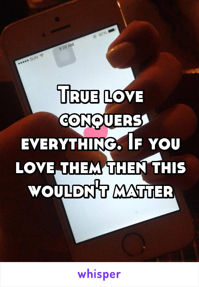 True love conquers everything. If you love them then this wouldn't matter