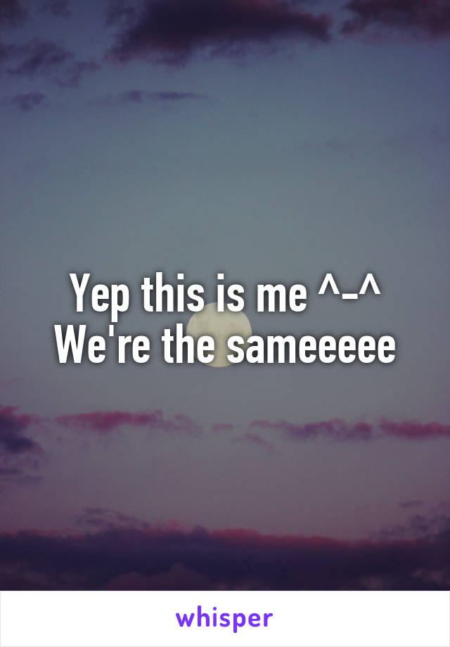 Yep this is me ^-^
We're the sameeeee