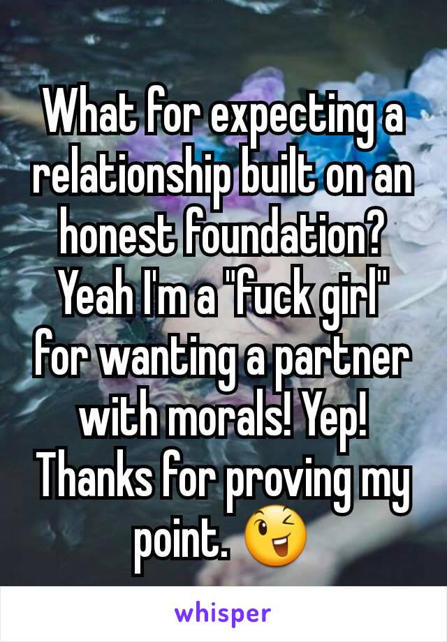 What for expecting a relationship built on an honest foundation? Yeah I'm a "fuck girl" for wanting a partner with morals! Yep! Thanks for proving my point. 😉