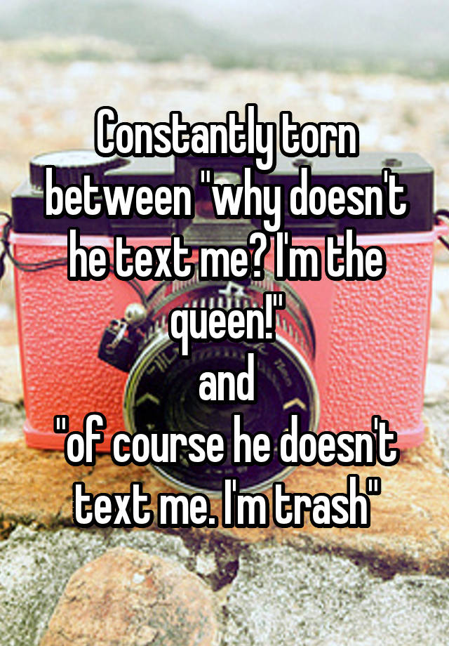 constantly-torn-between-why-doesn-t-he-text-me-i-m-the-queen-and