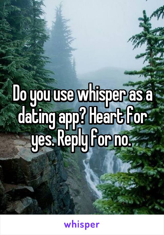 Do you use whisper as a dating app? Heart for yes. Reply for no. 