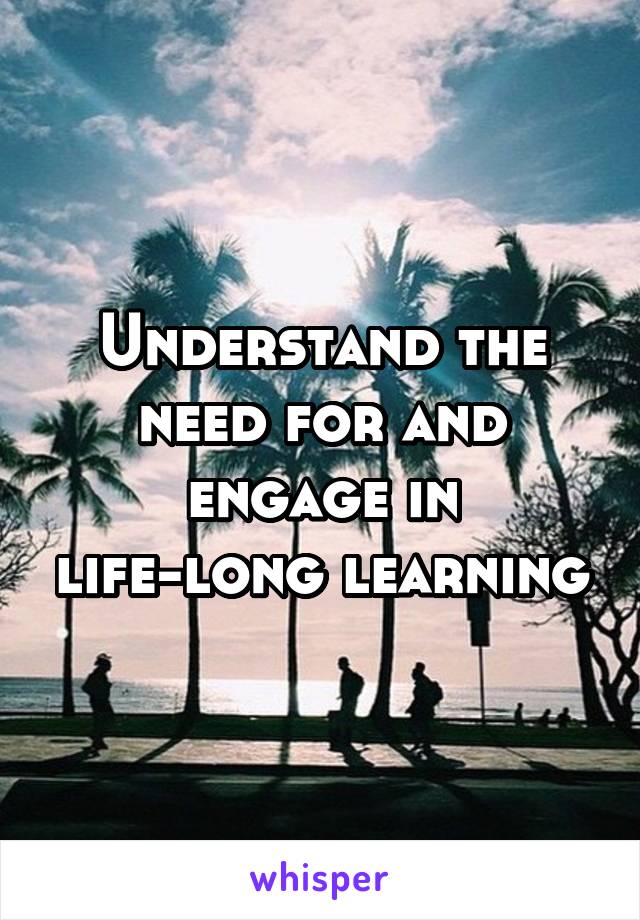 Understand the need for and engage in life-long learning