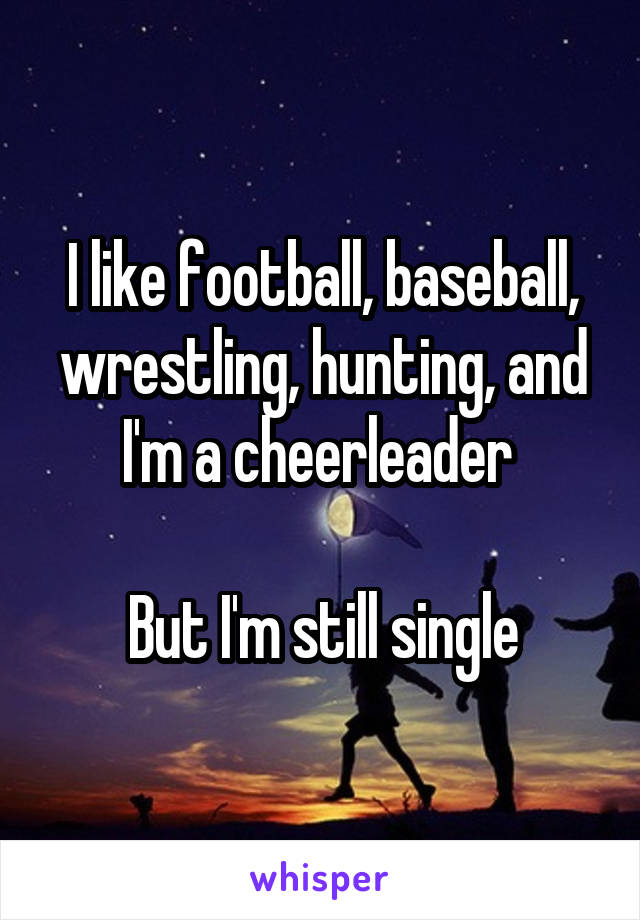 I like football, baseball, wrestling, hunting, and I'm a cheerleader 

But I'm still single