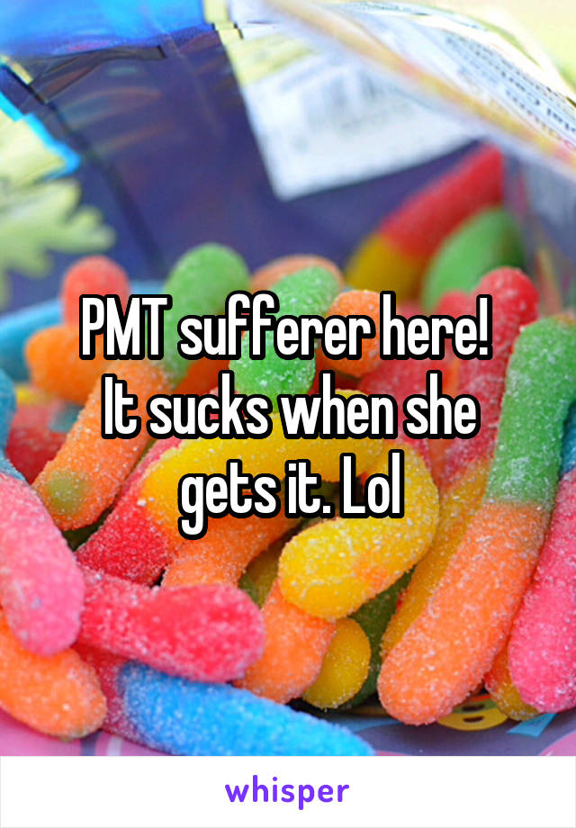 PMT sufferer here! 
It sucks when she gets it. Lol