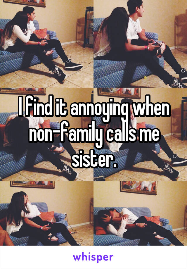 I find it annoying when non-family calls me sister.