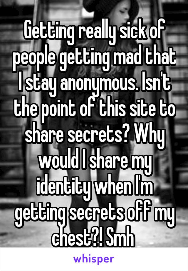Getting really sick of people getting mad that I stay anonymous. Isn't the point of this site to share secrets? Why would I share my identity when I'm getting secrets off my chest?! Smh 